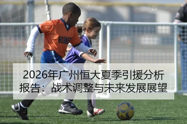 2026年广州恒大夏季引援分析报告：战术调整与未来发展展望
